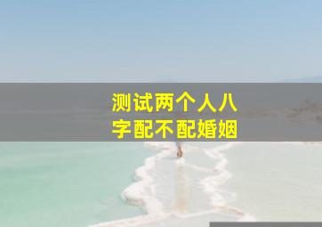 测试两个人八字配不配婚姻