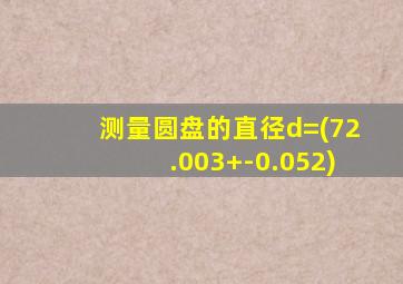 测量圆盘的直径d=(72.003+-0.052)