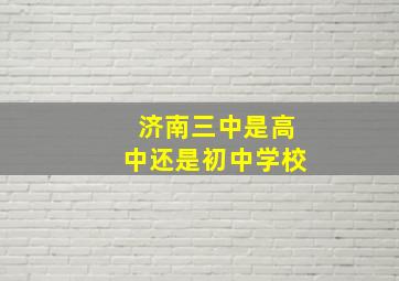 济南三中是高中还是初中学校