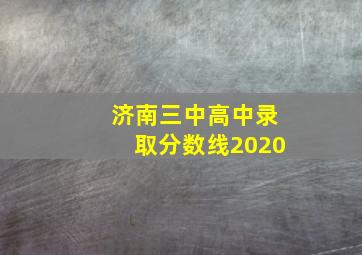 济南三中高中录取分数线2020