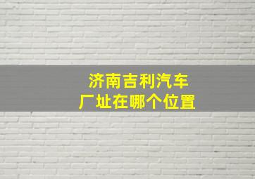 济南吉利汽车厂址在哪个位置