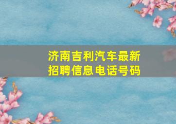 济南吉利汽车最新招聘信息电话号码