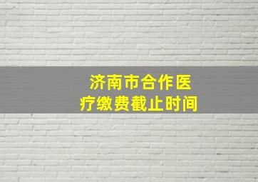 济南市合作医疗缴费截止时间