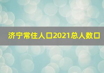 济宁常住人口2021总人数口