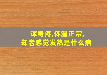 浑身疼,体温正常,却老感觉发热是什么病