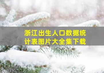 浙江出生人口数据统计表图片大全集下载