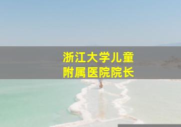 浙江大学儿童附属医院院长