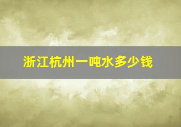 浙江杭州一吨水多少钱