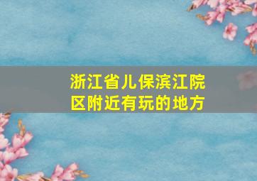 浙江省儿保滨江院区附近有玩的地方