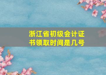 浙江省初级会计证书领取时间是几号