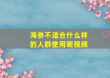 海参不适合什么样的人群使用呢视频