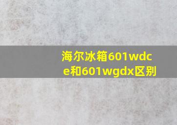 海尔冰箱601wdce和601wgdx区别