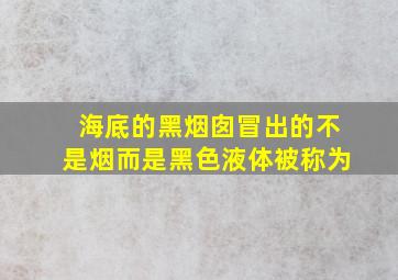 海底的黑烟囱冒出的不是烟而是黑色液体被称为