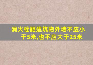 消火栓距建筑物外墙不应小于5米,也不应大于25米