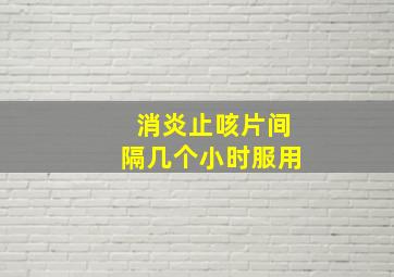 消炎止咳片间隔几个小时服用