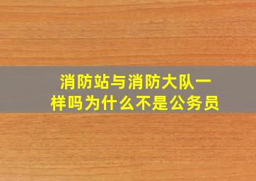 消防站与消防大队一样吗为什么不是公务员