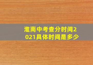 淮南中考查分时间2021具体时间是多少