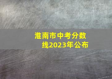 淮南市中考分数线2023年公布