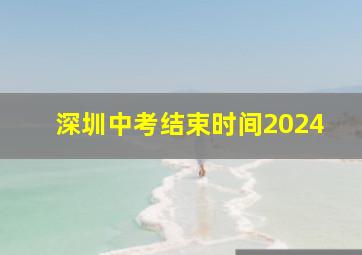 深圳中考结束时间2024