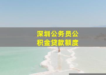 深圳公务员公积金贷款额度