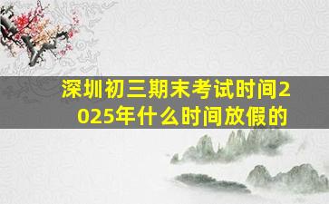 深圳初三期末考试时间2025年什么时间放假的