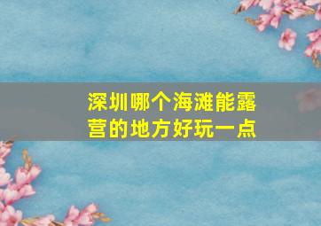 深圳哪个海滩能露营的地方好玩一点