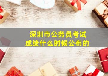 深圳市公务员考试成绩什么时候公布的