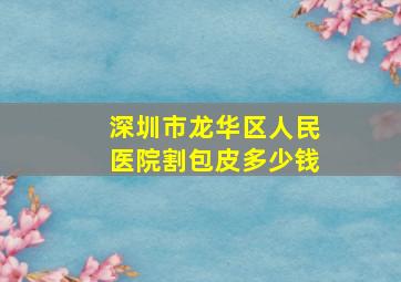 深圳市龙华区人民医院割包皮多少钱