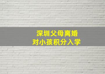 深圳父母离婚对小孩积分入学