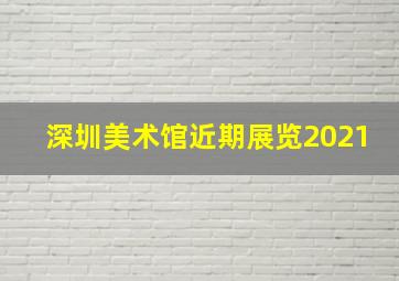 深圳美术馆近期展览2021