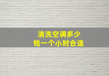 清洗空调多少钱一个小时合适