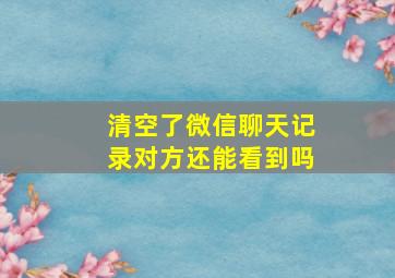 清空了微信聊天记录对方还能看到吗