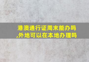 港澳通行证周末能办吗,外地可以在本地办理吗