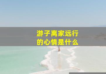 游子离家远行的心情是什么