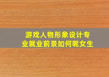 游戏人物形象设计专业就业前景如何呢女生