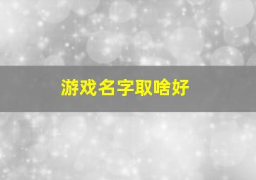 游戏名字取啥好