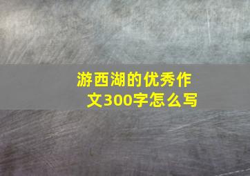 游西湖的优秀作文300字怎么写