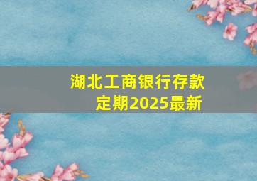 湖北工商银行存款定期2025最新