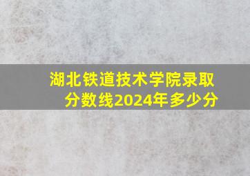 湖北铁道技术学院录取分数线2024年多少分