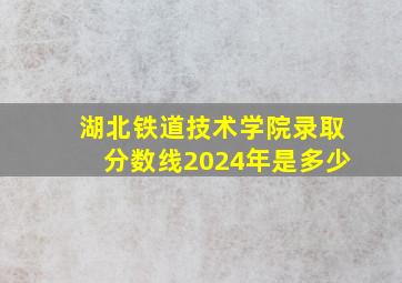 湖北铁道技术学院录取分数线2024年是多少