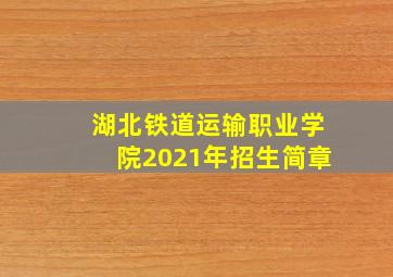 湖北铁道运输职业学院2021年招生简章