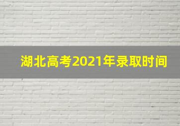 湖北高考2021年录取时间