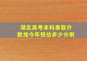 湖北高考本科录取分数线今年预估多少分啊