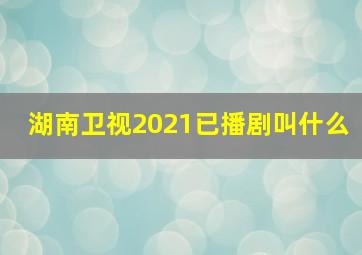 湖南卫视2021已播剧叫什么