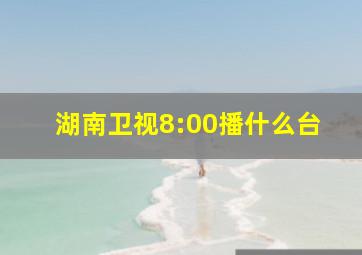 湖南卫视8:00播什么台