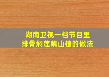 湖南卫视一档节目里排骨焖莲藕山楂的做法