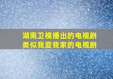 湖南卫视播出的电视剧类似我爱我家的电视剧