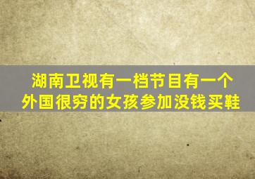 湖南卫视有一档节目有一个外国很穷的女孩参加没钱买鞋