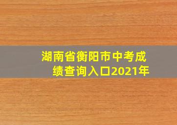 湖南省衡阳市中考成绩查询入口2021年