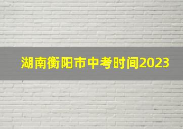 湖南衡阳市中考时间2023